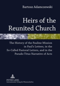 Heirs of the Reunited Church : The History of the Pauline Mission in Paul's Letters, in the So-Called Pastoral Letters, and in the Pseudo-Titus Narrative of Acts
