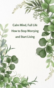 Calm Mind, Full Life How to Stop Worrying and Start Living