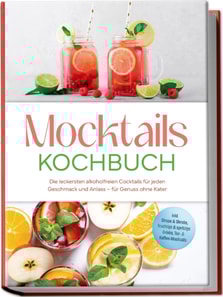 Mocktails Kochbuch: Die leckersten alkoholfreien Cocktails fur jeden Geschmack und Anlass - fur Genuss ohne Kater - inkl. Sirupe & Shrubs, fruchtige & spritzige Drinks, Tee- & Kaffee-Mocktails