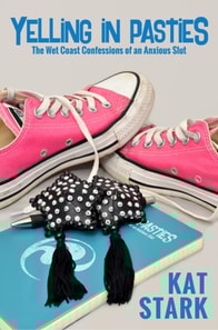 Yelling In Pasties: The Wet Coast Confessions of an Anxious Slut