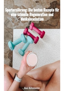 Sporternährung: Die besten Rezepte für eine schnelle Regenration und Muskelwachstum