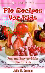 My First Pie : Pie Recipes for Kids - Fun and Easy-to-Make Pie for Kids