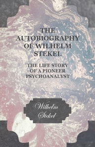 Autobiography of Wilhelm Stekel - The Life Story of a Pioneer Psychoanalyst