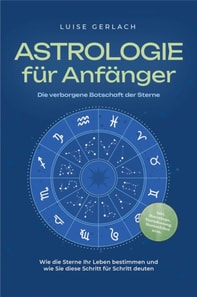 Astrologie für Anfänger - Die verborgene Botschaft der Sterne: Wie die Sterne Ihr Leben bestimmen und wie Sie diese Schritt für Schritt deuten - inkl. Horoskope, Sterndeutung, Sternzeichen uvm. 