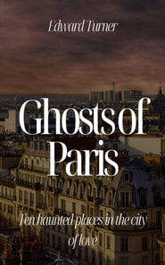 Ghosts of Paris:  Ten Haunted Places in the City of Love