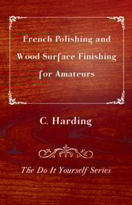 French Polishing and Wood Surface Finishing for Amateurs - The Do It Yourself Series