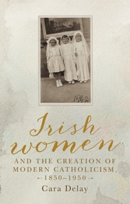 Irish women and the creation of modern Catholicism, 1850-1950