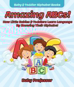 Amazing ABCs! How Little Babies & Toddlers Learn Language By Knowing Their Alphabet ABCs - Baby & Toddler Alphabet Books