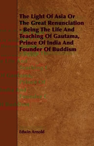 Light of Asia or the Great Renunciation - Being the Life and Teaching of Gautama, Prince of India and Founder of Buddism