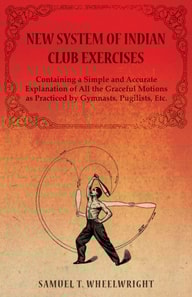 New System of Indian Club Exercises - Containing a Simple and Accurate Explanation of All the Graceful Motions as Practiced by Gymnasts, Pugilists, Etc.