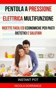 Pentola a Pressione Elettrica Multifunzione: Ricette Facili Ed Economiche Per Pasti Dietetici E Salutari (Instant Pot)