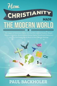 How Christianity Made The Modern World - The Legacy of Christian Liberty: How the Bible Inspired Freedom, Shaped Western Civilization, Revolutionized Human Rights, Transformed Democracy and Why Free P