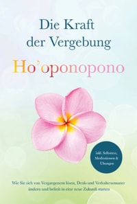 Ho'oponopono - Die Kraft der Vergebung: Wie Sie sich von Vergangenem lösen, Denk- und Verhaltensmuster ändern und befreit in eine neue Zukunft starten - inkl. Selbsttest, Meditationen & Übungen