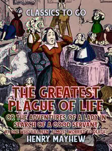 Greatest Plague Of Life, Or The Adventures Of A Lady In Search of A Good Servant By one who has been &quote;Almost Worried to Death&quote;