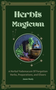 Herbis Magicum, A Herbal Vademacum Of Forgotten Herbs, Preparations, and Elixers