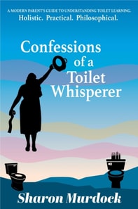Confessions of a Toilet Whisperer: A Modern Parent's Guide to Understanding Toilet Learning. Holistic. Practical. Philosophical.