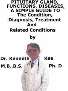 Pituitary Gland, Functions, Diseases, A Simple Guide To The Condition, Diagnosis, Treatment And Related Conditions