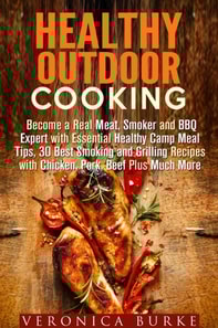 Healthy Outdoor Cooking:  Become a Real Meat, Smoker and BBQ Expert with Essential Healthy Camp Meal Tips, 30 Best Smoking and Grilling Recipes with Chicken, Pork, Beef Plus Much More