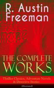 Complete Works of R. Austin Freeman: Thriller Classics, Adventure Novels & Detective Stories