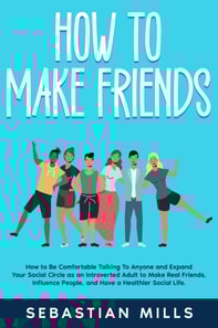 How to Make Friends: How to Be Comfortable Talking To Anyone and Expand Your Social Circle as an Introverted Adult to Make Real Friends, Influence People, and Have a Healthier Social Life.