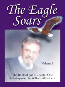 Eagle Soars: Volume 1; The Book of John, Chapter One, Interpreted by William Allen LePar