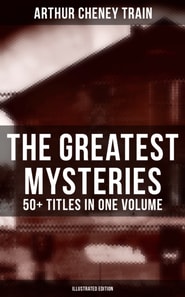 Greatest Mysteries of Arthur Cheney Train - 50+ Titles in One Volume (Illustrated Edition)