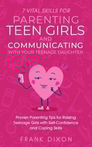 7 Vital Skills for Parenting Teen Girls and Communicating with Your Teenage Daughter: Proven Parenting Tips for Raising Teenage Girls with Self-Confidence and Coping Skills