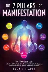 7 Pillars of Manifestation: 107 Techniques & Clues to Create the Life You Want with the Power of Your Mind. Manifest Happiness, Money, Success, and Love by Raising Your Vibration and Energy