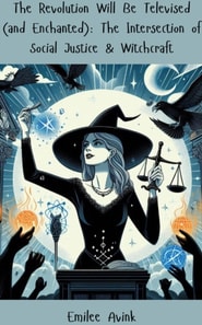 Revolution Will Be Televised (and Enchanted): The Intersection of Social Justice & Witchcraft