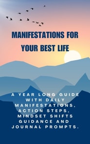 Manifestations for Your Best Life  A Year Long Guide with Daily Manifestations, Action Steps, Mindset Shifts Guidance and Journal prompts.