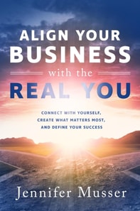 Align Your Business with the Real You: Connect with Yourself, Create What Matters Most, and Define Your Success