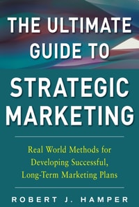 Ultimate Guide to Strategic Marketing: Real World Methods for Developing Successful, Long-term Marketing Plans