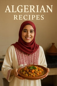 Algerian Recipes: A Journey Through Algeria's Rich Culinary Heritage - From Classic Home Dishes to Modern Family Favorites