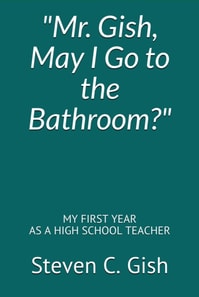 &quote;Mr. Gish, May I Go to the Bathroom?&quote; My First Year as a High School Teacher