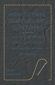 How to Make Draperies and Slipcovers - Including Bedspreads, Curtains, Lampshades and Their Use in Home Decoration