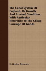 Canal System Of England: Its Growth And Present Condition, With Particular Reference To The Cheap Carriage Of Goods
