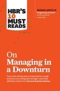 HBR's 10 Must Reads on Managing in a Downturn (with bonus article "e;Reigniting Growth"e; By Chris Zook and James Allen)