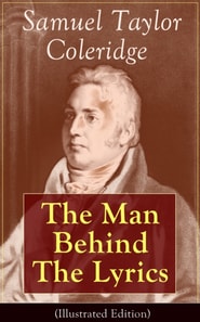 Samuel Taylor Coleridge: The Man Behind The Lyrics (Illustrated Edition) : Autobiographical Works (Memoirs, Complete Letters, Literary Introspection, Thoughts and Notes on Poetry); Including Extensive