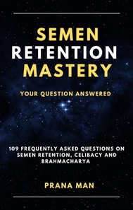 Semen Retention Mastery-Your Question Answered-109 Frequently Asked Questions on Semen Retention, Celibacy and Brahmacharya