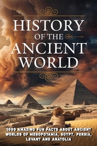 History of The Ancient World: 1000 Amazing Fun Facts About Ancient Worlds of Mesopotamia, Egypt, Persia, Levant and Anatolia