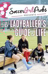 SoccerGrlProbs Presents: The Ladyballer's Guide to Life