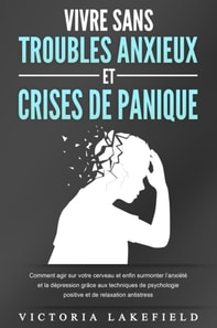 VIVRE SANS TROUBLES ANXIEUX ET CRISES DE PANIQUE: Comment agir sur votre cerveau et enfin surmonter l'anxiété et la dépression grâce aux techniques de psychologie positive et de relaxation antistress