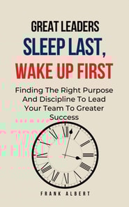 Great Leaders Sleep Last, Wake Up First: Finding The Right Purpose And Discipline To Lead Your Team To Greater Success