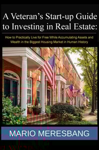 Veteran's Start-up Guide to Investing in Real Estate: How to Practically Live for Free While Accumulating Assets and Wealth in the Biggest Housing Market in Human History