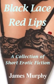 Black Lace - Red Lips: A Collection of Short Erotic Fiction