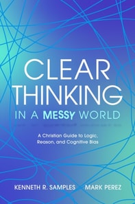 Clear Thinking in a Messy World: A Christian Guide to Logic, Reason, and Cognitive Bias