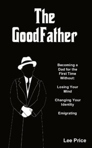 GoodFather: Becoming a Dad For the First Time Without Losing Your Mind, Changing Your Identity, or Emigrating