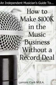 Independent Musician's Guide To: How to Make $100K in the Music Business Without a Record Deal
