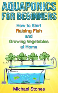 Aquaponics For Beginners:  How To Start Raising Fish And Growing Vegetables At Home