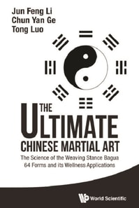 Ultimate Chinese Martial Art, The: The Science Of The Weaving Stance Bagua 64 Forms And Its Wellness Applications